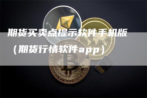 期货买卖点提示软件手机版（期货行情软件app）