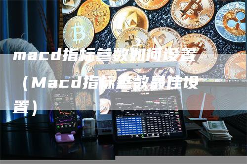 macd指标参数如何设置（Macd指标参数最佳设置）