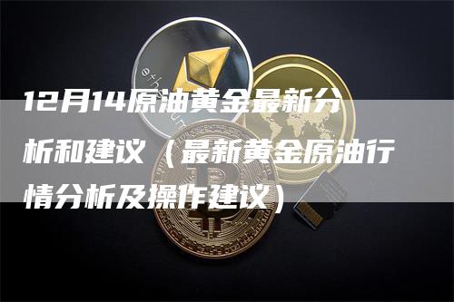 12月14原油黄金最新分析和建议（最新黄金原油行情分析及操作建议）