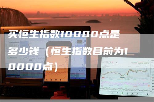 买恒生指数10000点是多少钱（恒生指数目前为10000点）