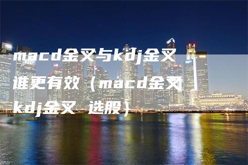 macd金叉与kdj金叉谁更有效（macd金叉 kdj金叉 选股）