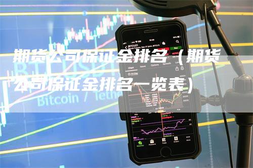 期货公司保证金排名（期货公司保证金排名一览表）