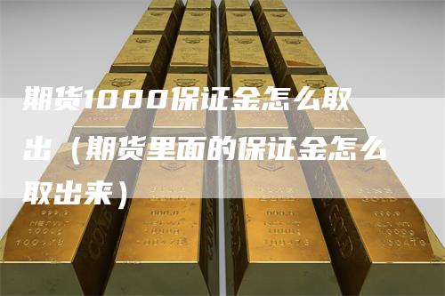 期货1000保证金怎么取出（期货里面的保证金怎么取出来）