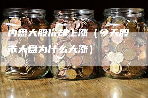 内盘大股价却上涨（今天股市大盘为什么大涨）