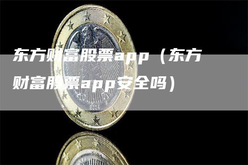 东方财富股票app（东方财富股票app安全吗）