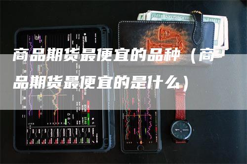 商品期货最便宜的品种（商品期货最便宜的是什么）