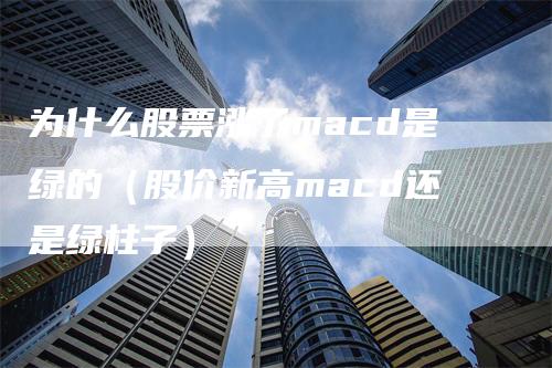 为什么股票涨了macd是绿的（股价新高macd还是绿柱子）