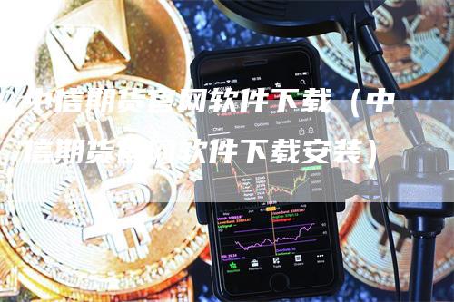 中信期货官网软件下载（中信期货官网软件下载安装）