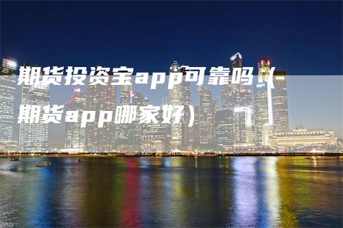 期货投资宝app可靠吗（期货app哪家好）