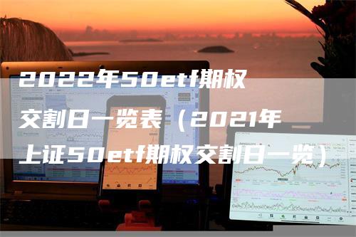 2022年50etf期权交割日一览表（2021年上证50etf期权交割日一览）