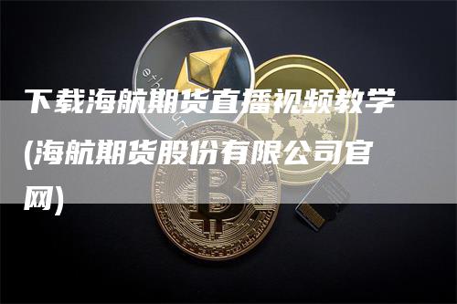 下载海航期货直播视频教学(海航期货股份有限公司官网)