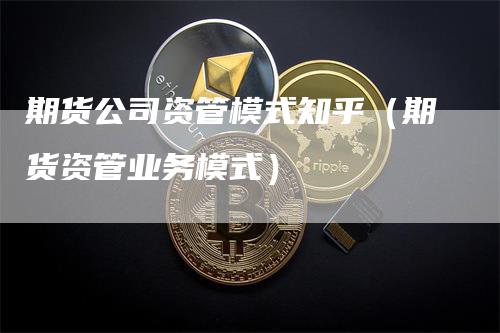 期货公司资管模式知乎（期货资管业务模式）