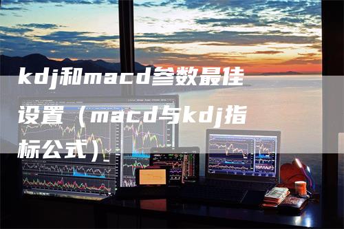 kdj和macd参数最佳设置（macd与kdj指标公式）