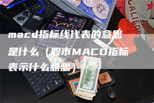 macd指标线代表的意思是什么（股市MACD指标表示什么意思）