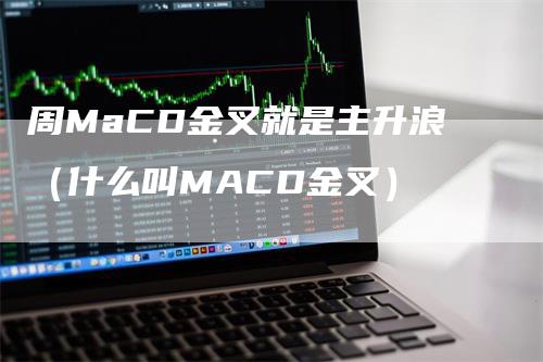 周MaCD金叉就是主升浪（什么叫MACD金叉）