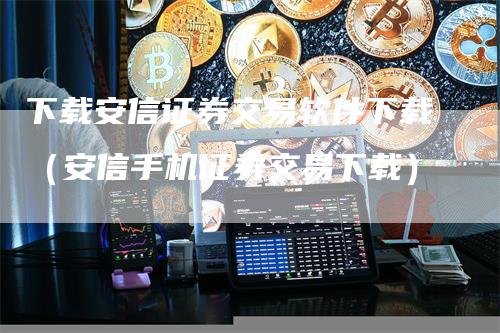 下载安信证券交易软件下载（安信手机证券交易下载）