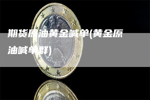 期货原油黄金喊单(黄金原油喊单群)