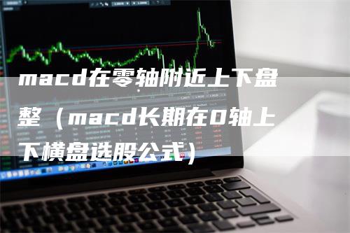 macd在零轴附近上下盘整（macd长期在0轴上下横盘选股公式）