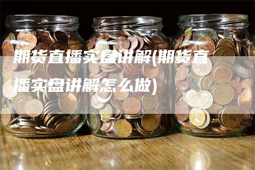 期货直播实盘讲解(期货直播实盘讲解怎么做)