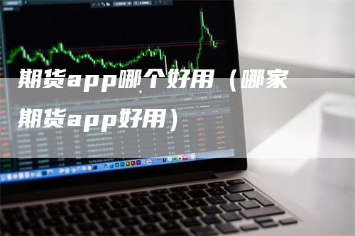 期货app哪个好用（哪家期货app好用）