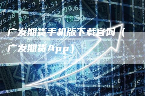 广发期货手机版下载官网（广发期货App）