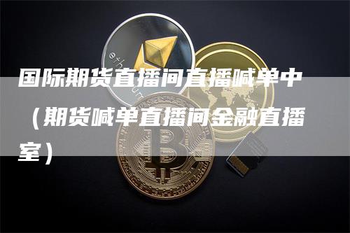 国际期货直播间直播喊单中（期货喊单直播间金融直播室）