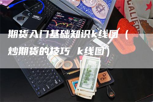 期货入门基础知识k线图（炒期货的技巧 k线图）