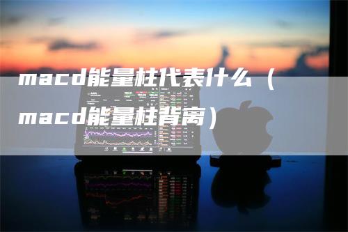 macd能量柱代表什么（macd能量柱背离）