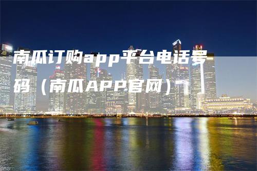 南瓜订购app平台电话号码（南瓜APP官网）