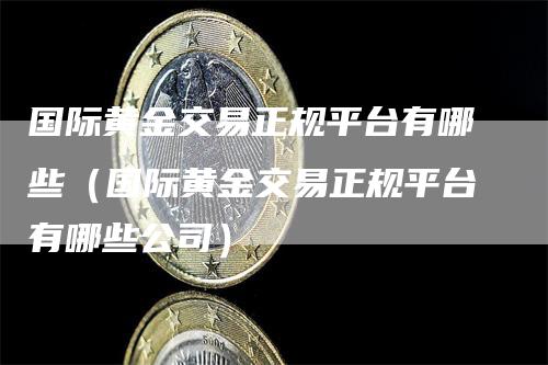 国际黄金交易正规平台有哪些（国际黄金交易正规平台有哪些公司）