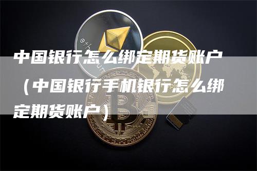 中国银行怎么绑定期货账户（中国银行手机银行怎么绑定期货账户）