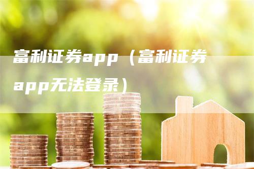 富利证券app（富利证券app无法登录）