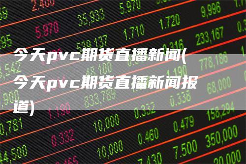 今天pvc期货直播新闻(今天pvc期货直播新闻报道)