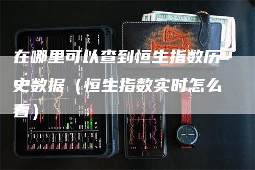 在哪里可以查到恒生指数历史数据（恒生指数实时怎么看）