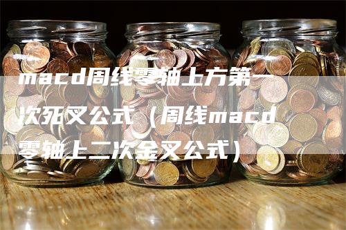 macd周线零轴上方第一次死叉公式（周线macd零轴上二次金叉公式）