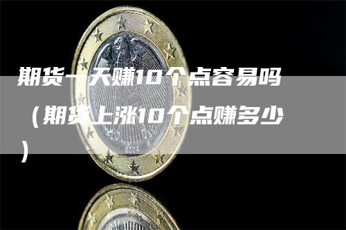 期货一天赚10个点容易吗（期货上涨10个点赚多少）