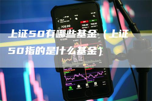 上证50有哪些基金（上证50指的是什么基金）