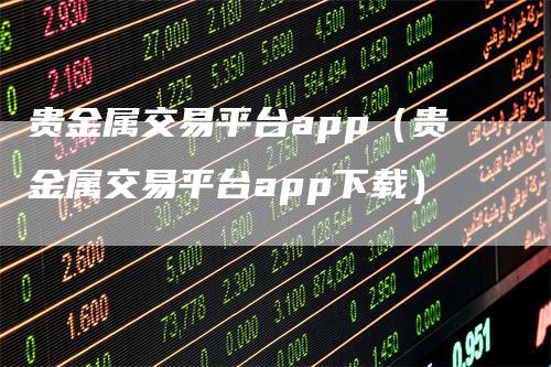 贵金属交易平台app（贵金属交易平台app下载）