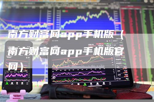 南方财富网app手机版（南方财富网app手机版官网）