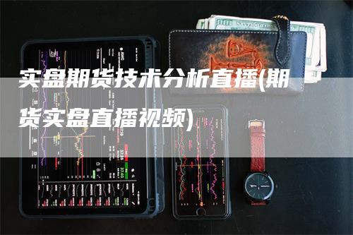 实盘期货技术分析直播(期货实盘直播视频)