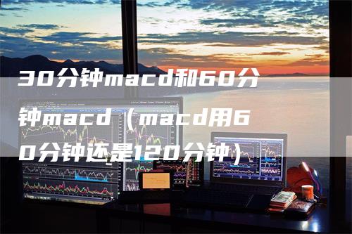 30分钟macd和60分钟macd（macd用60分钟还是120分钟）