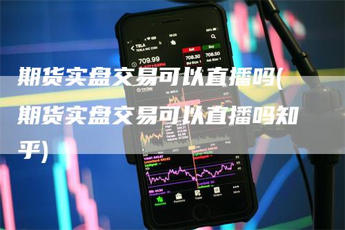 期货实盘交易可以直播吗(期货实盘交易可以直播吗知乎)