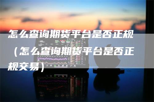 怎么查询期货平台是否正规（怎么查询期货平台是否正规交易）