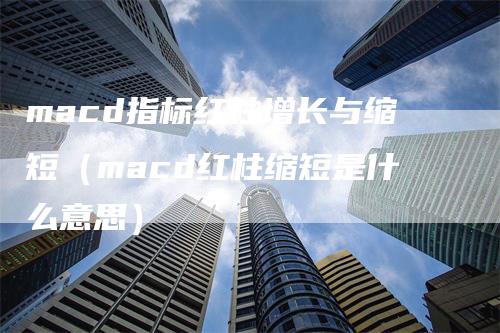 macd指标红柱增长与缩短（macd红柱缩短是什么意思）