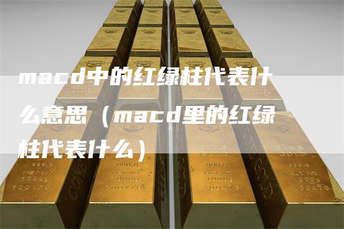 macd中的红绿柱代表什么意思（macd里的红绿柱代表什么）