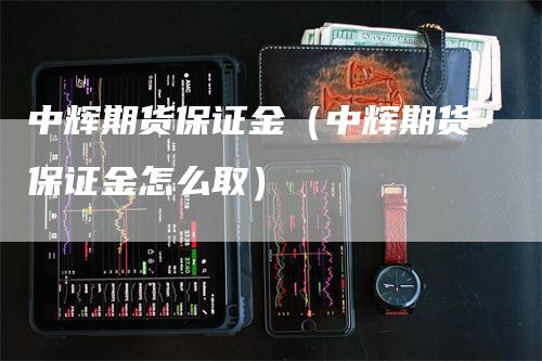 中辉期货保证金（中辉期货保证金怎么取）