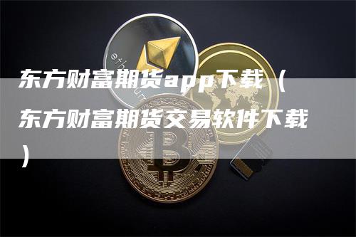 东方财富期货app下载（东方财富期货交易软件下载）