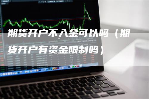 期货开户不入金可以吗（期货开户有资金限制吗）