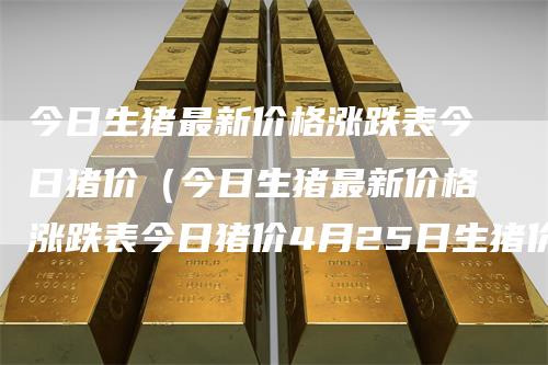 今日生猪最新价格涨跌表今日猪价（今日生猪最新价格涨跌表今日猪价4月25日生猪价格）