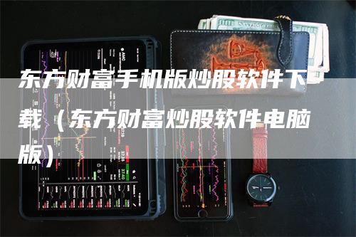 东方财富手机版炒股软件下载（东方财富炒股软件电脑版）